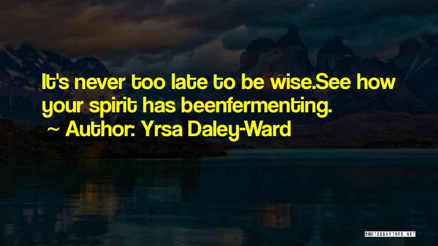 Yrsa Daley-Ward Quotes: It's Never Too Late To Be Wise.see How Your Spirit Has Beenfermenting.