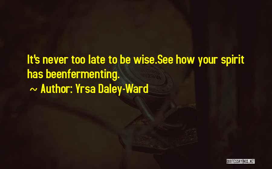 Yrsa Daley-Ward Quotes: It's Never Too Late To Be Wise.see How Your Spirit Has Beenfermenting.
