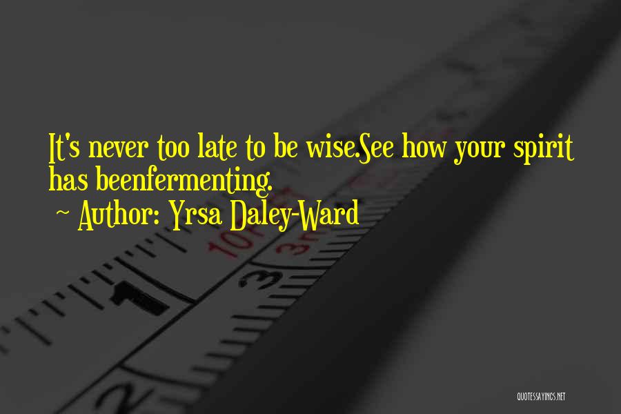 Yrsa Daley-Ward Quotes: It's Never Too Late To Be Wise.see How Your Spirit Has Beenfermenting.