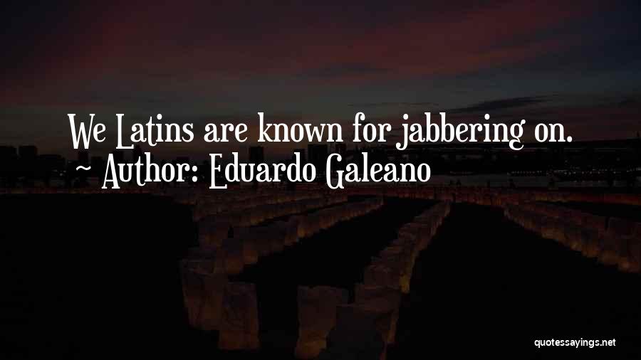 Eduardo Galeano Quotes: We Latins Are Known For Jabbering On.