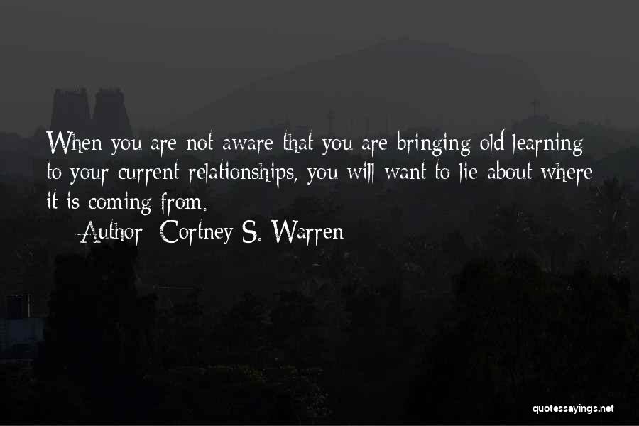 Cortney S. Warren Quotes: When You Are Not Aware That You Are Bringing Old Learning To Your Current Relationships, You Will Want To Lie
