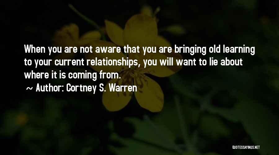 Cortney S. Warren Quotes: When You Are Not Aware That You Are Bringing Old Learning To Your Current Relationships, You Will Want To Lie