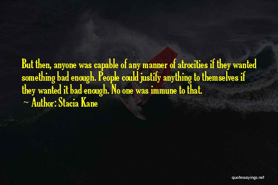Stacia Kane Quotes: But Then, Anyone Was Capable Of Any Manner Of Atrocities If They Wanted Something Bad Enough. People Could Justify Anything
