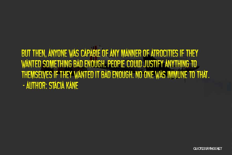 Stacia Kane Quotes: But Then, Anyone Was Capable Of Any Manner Of Atrocities If They Wanted Something Bad Enough. People Could Justify Anything