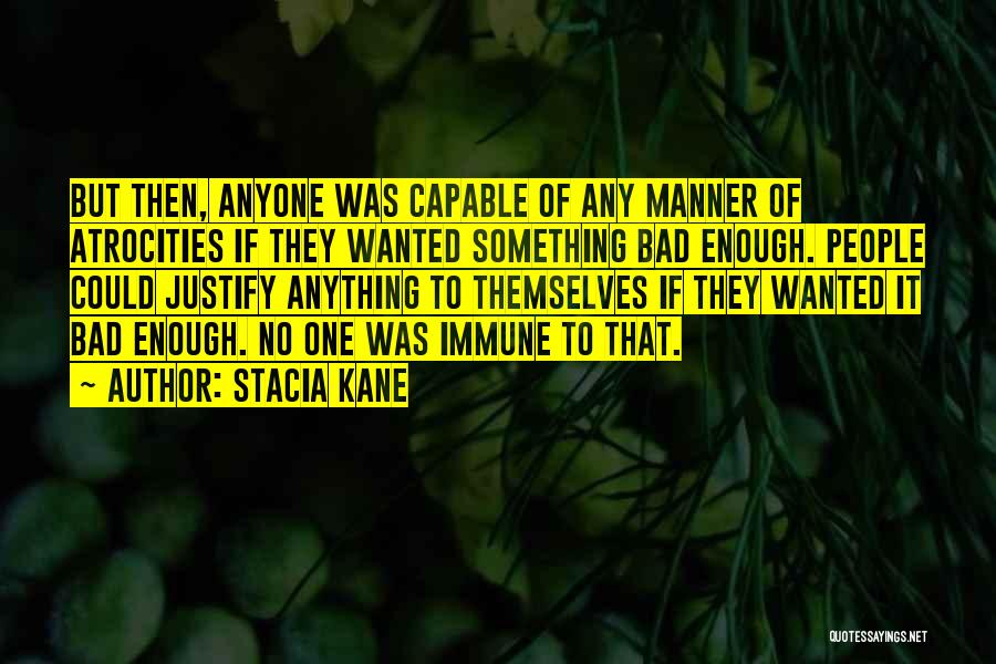 Stacia Kane Quotes: But Then, Anyone Was Capable Of Any Manner Of Atrocities If They Wanted Something Bad Enough. People Could Justify Anything
