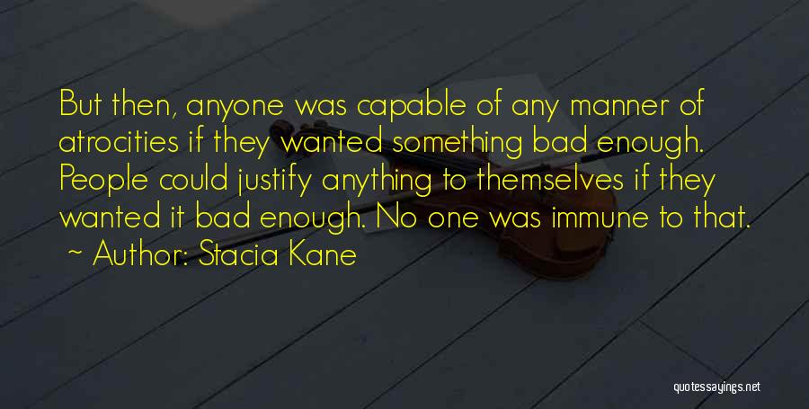 Stacia Kane Quotes: But Then, Anyone Was Capable Of Any Manner Of Atrocities If They Wanted Something Bad Enough. People Could Justify Anything