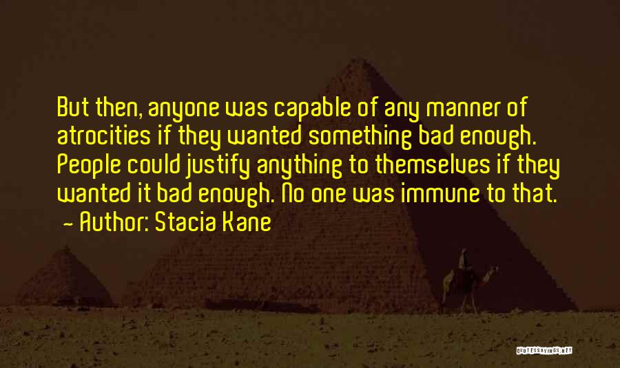 Stacia Kane Quotes: But Then, Anyone Was Capable Of Any Manner Of Atrocities If They Wanted Something Bad Enough. People Could Justify Anything