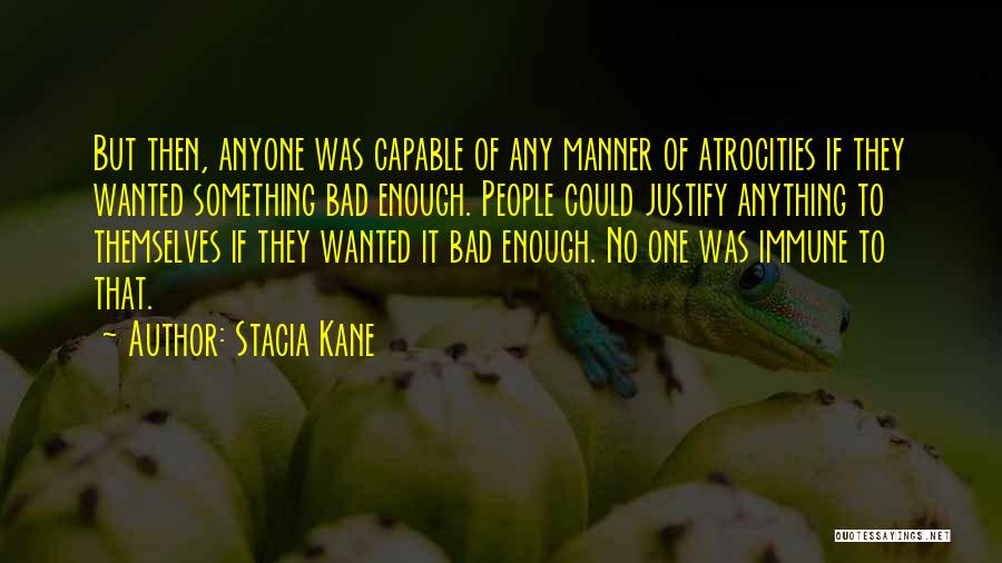 Stacia Kane Quotes: But Then, Anyone Was Capable Of Any Manner Of Atrocities If They Wanted Something Bad Enough. People Could Justify Anything
