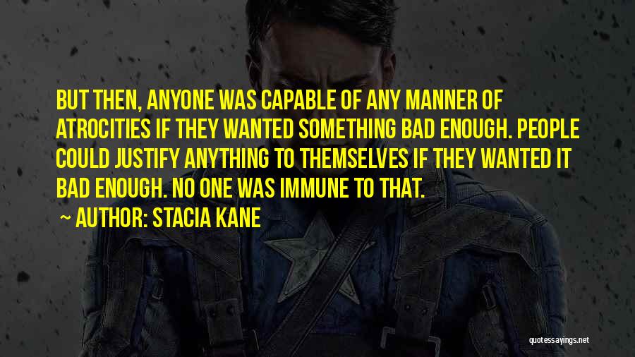 Stacia Kane Quotes: But Then, Anyone Was Capable Of Any Manner Of Atrocities If They Wanted Something Bad Enough. People Could Justify Anything
