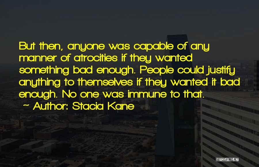 Stacia Kane Quotes: But Then, Anyone Was Capable Of Any Manner Of Atrocities If They Wanted Something Bad Enough. People Could Justify Anything