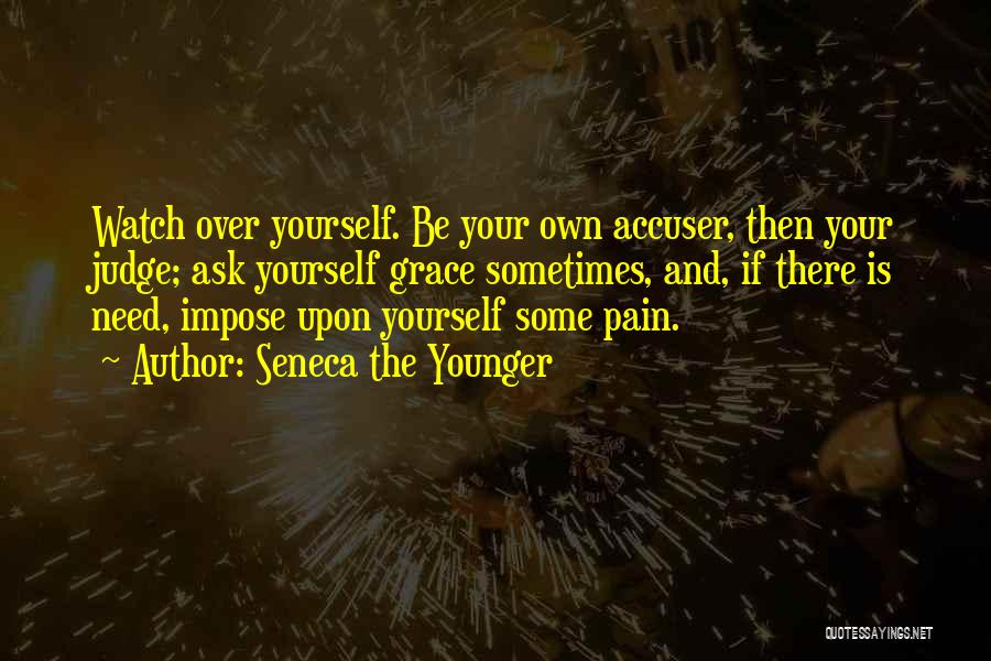 Seneca The Younger Quotes: Watch Over Yourself. Be Your Own Accuser, Then Your Judge; Ask Yourself Grace Sometimes, And, If There Is Need, Impose