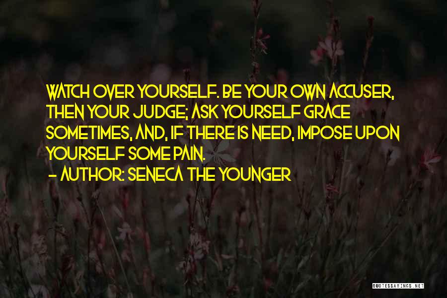 Seneca The Younger Quotes: Watch Over Yourself. Be Your Own Accuser, Then Your Judge; Ask Yourself Grace Sometimes, And, If There Is Need, Impose