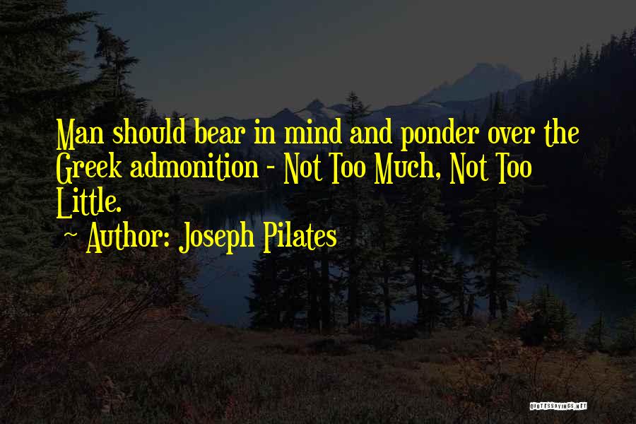 Joseph Pilates Quotes: Man Should Bear In Mind And Ponder Over The Greek Admonition - Not Too Much, Not Too Little.