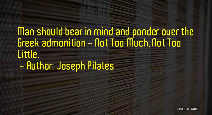 Joseph Pilates Quotes: Man Should Bear In Mind And Ponder Over The Greek Admonition - Not Too Much, Not Too Little.