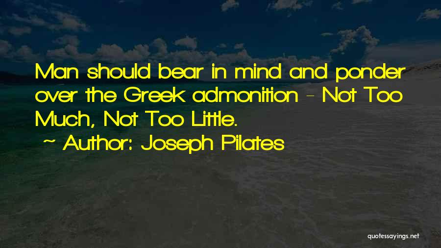 Joseph Pilates Quotes: Man Should Bear In Mind And Ponder Over The Greek Admonition - Not Too Much, Not Too Little.