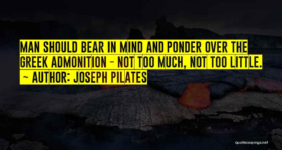 Joseph Pilates Quotes: Man Should Bear In Mind And Ponder Over The Greek Admonition - Not Too Much, Not Too Little.