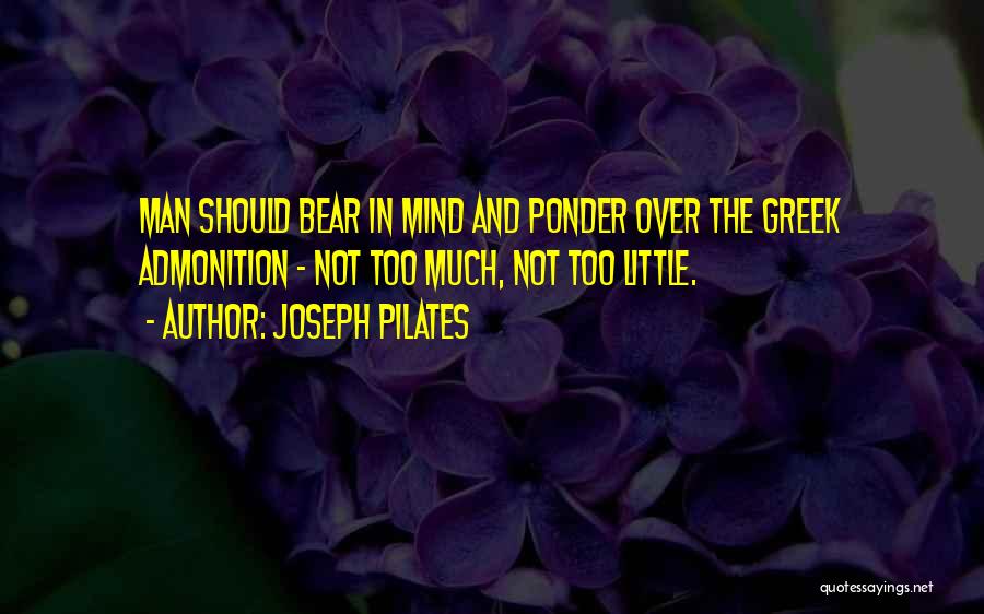 Joseph Pilates Quotes: Man Should Bear In Mind And Ponder Over The Greek Admonition - Not Too Much, Not Too Little.