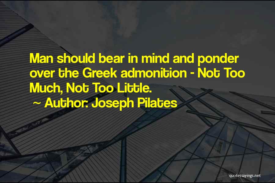 Joseph Pilates Quotes: Man Should Bear In Mind And Ponder Over The Greek Admonition - Not Too Much, Not Too Little.