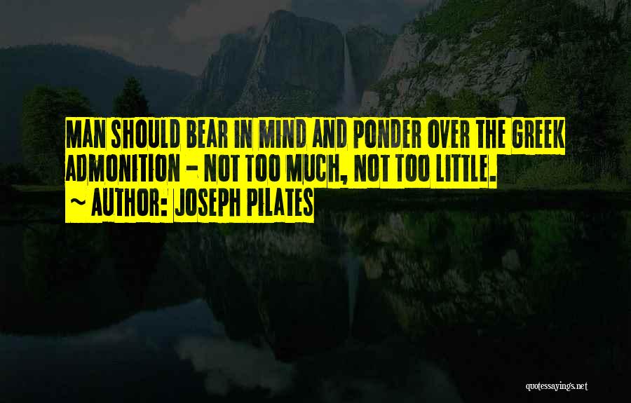 Joseph Pilates Quotes: Man Should Bear In Mind And Ponder Over The Greek Admonition - Not Too Much, Not Too Little.