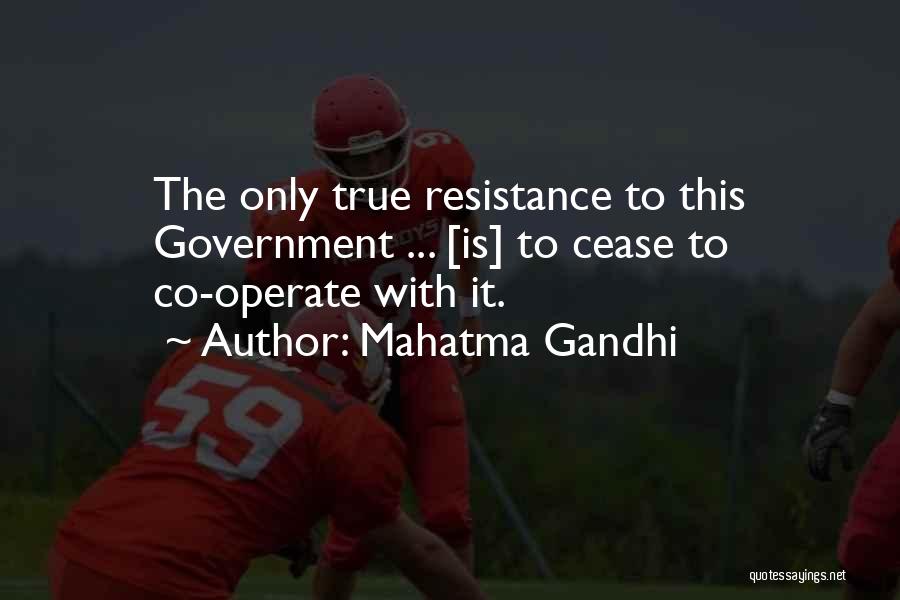 Mahatma Gandhi Quotes: The Only True Resistance To This Government ... [is] To Cease To Co-operate With It.
