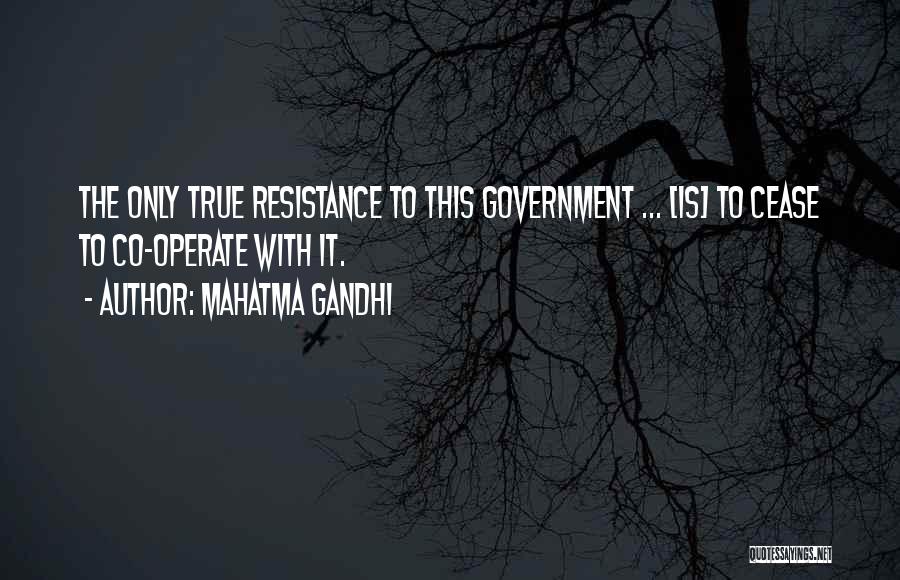 Mahatma Gandhi Quotes: The Only True Resistance To This Government ... [is] To Cease To Co-operate With It.