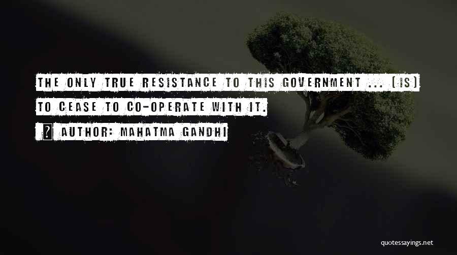 Mahatma Gandhi Quotes: The Only True Resistance To This Government ... [is] To Cease To Co-operate With It.