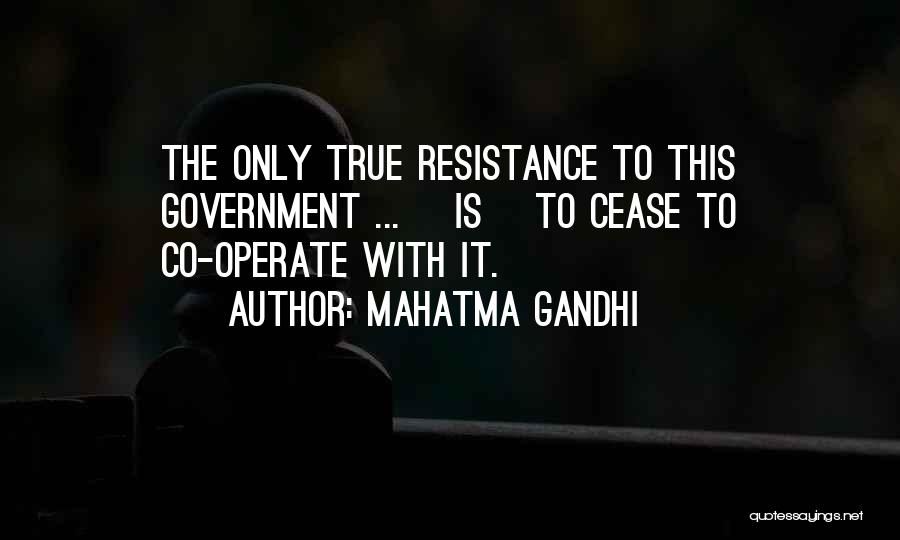 Mahatma Gandhi Quotes: The Only True Resistance To This Government ... [is] To Cease To Co-operate With It.