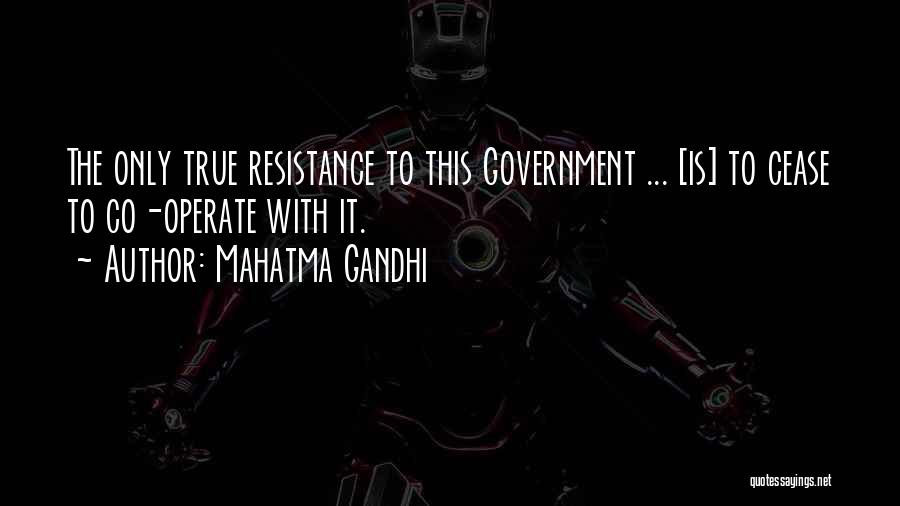 Mahatma Gandhi Quotes: The Only True Resistance To This Government ... [is] To Cease To Co-operate With It.