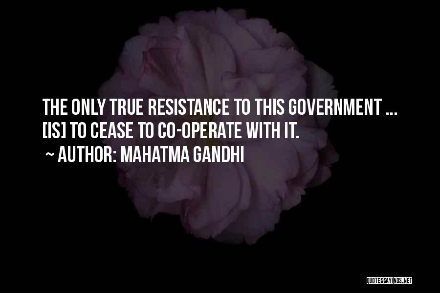 Mahatma Gandhi Quotes: The Only True Resistance To This Government ... [is] To Cease To Co-operate With It.