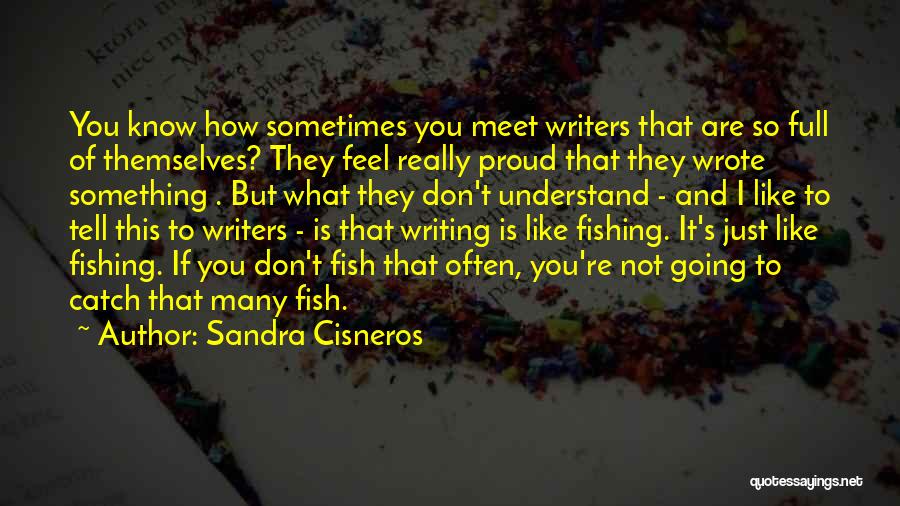 Sandra Cisneros Quotes: You Know How Sometimes You Meet Writers That Are So Full Of Themselves? They Feel Really Proud That They Wrote