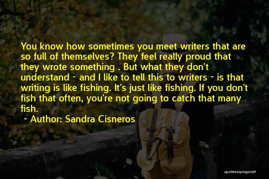Sandra Cisneros Quotes: You Know How Sometimes You Meet Writers That Are So Full Of Themselves? They Feel Really Proud That They Wrote
