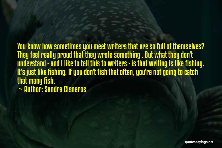 Sandra Cisneros Quotes: You Know How Sometimes You Meet Writers That Are So Full Of Themselves? They Feel Really Proud That They Wrote