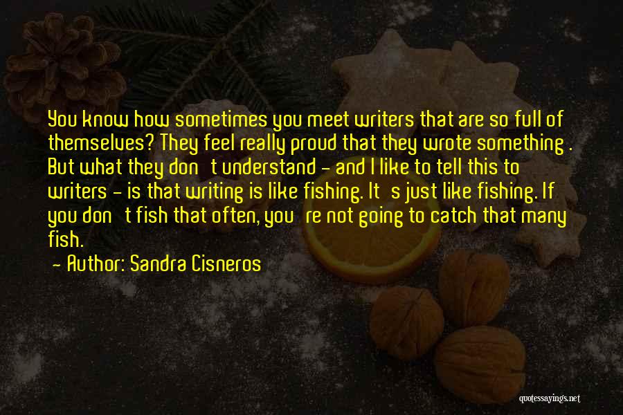 Sandra Cisneros Quotes: You Know How Sometimes You Meet Writers That Are So Full Of Themselves? They Feel Really Proud That They Wrote
