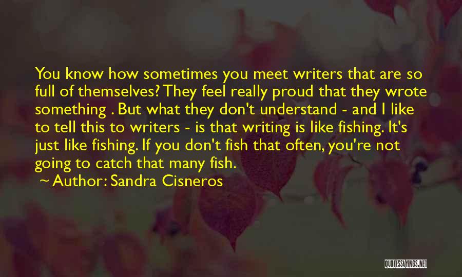 Sandra Cisneros Quotes: You Know How Sometimes You Meet Writers That Are So Full Of Themselves? They Feel Really Proud That They Wrote