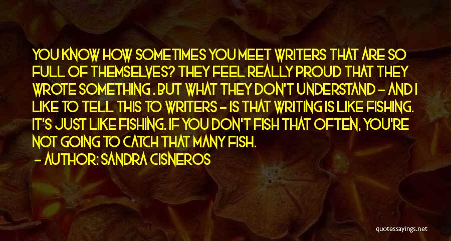Sandra Cisneros Quotes: You Know How Sometimes You Meet Writers That Are So Full Of Themselves? They Feel Really Proud That They Wrote