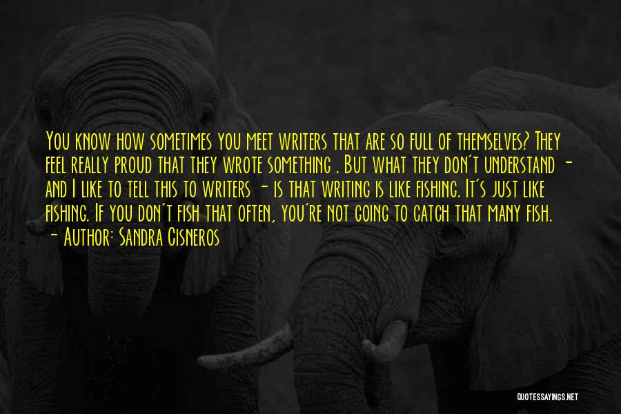 Sandra Cisneros Quotes: You Know How Sometimes You Meet Writers That Are So Full Of Themselves? They Feel Really Proud That They Wrote