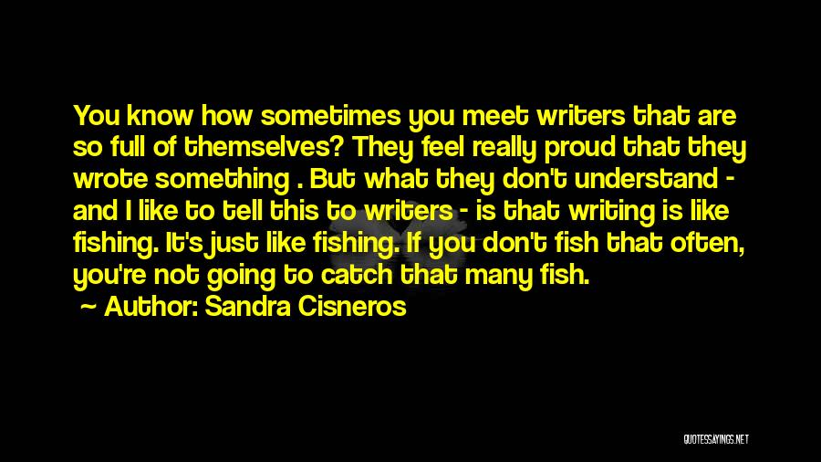 Sandra Cisneros Quotes: You Know How Sometimes You Meet Writers That Are So Full Of Themselves? They Feel Really Proud That They Wrote