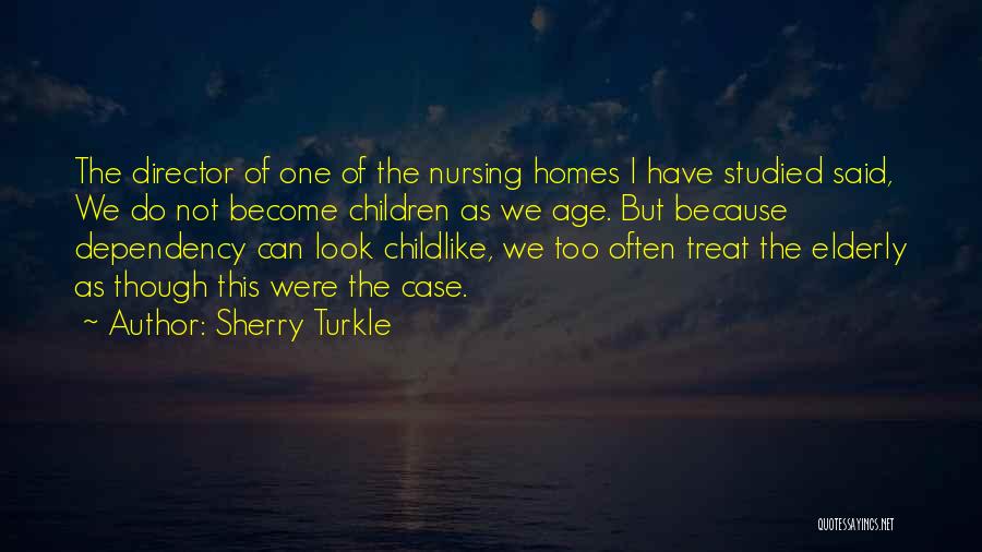 Sherry Turkle Quotes: The Director Of One Of The Nursing Homes I Have Studied Said, We Do Not Become Children As We Age.