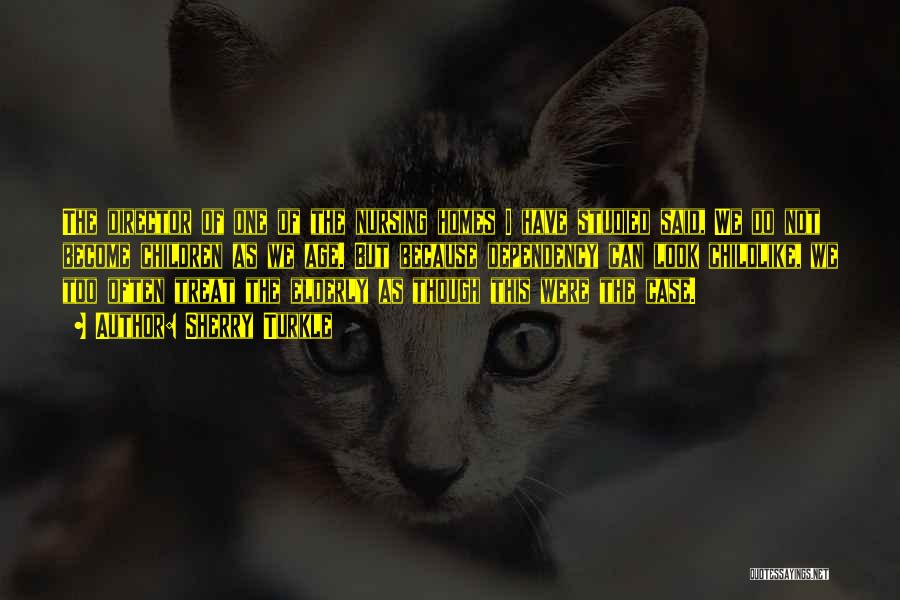 Sherry Turkle Quotes: The Director Of One Of The Nursing Homes I Have Studied Said, We Do Not Become Children As We Age.