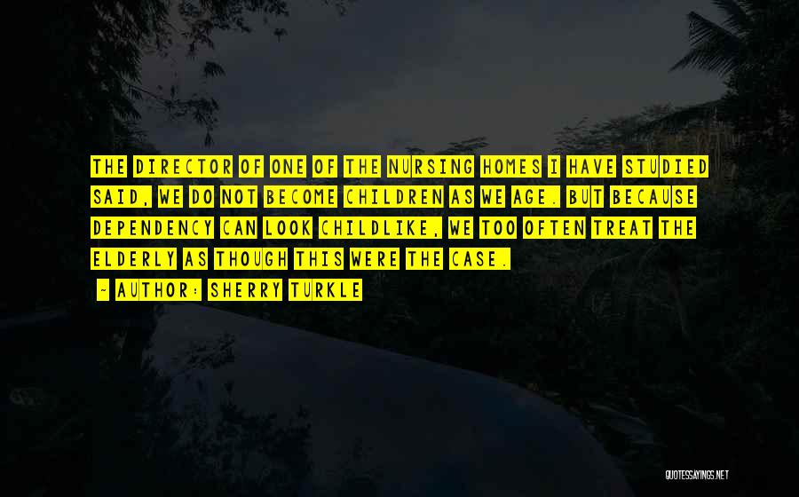 Sherry Turkle Quotes: The Director Of One Of The Nursing Homes I Have Studied Said, We Do Not Become Children As We Age.
