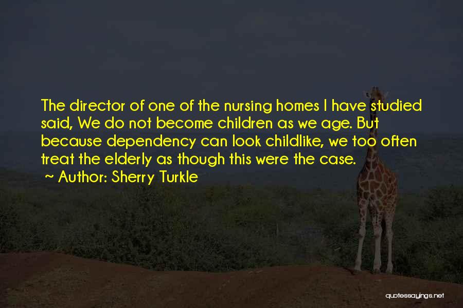 Sherry Turkle Quotes: The Director Of One Of The Nursing Homes I Have Studied Said, We Do Not Become Children As We Age.