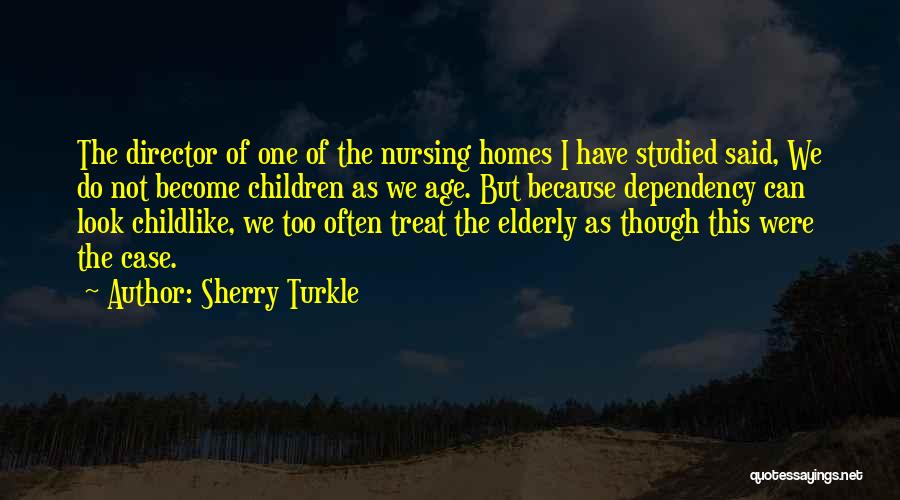 Sherry Turkle Quotes: The Director Of One Of The Nursing Homes I Have Studied Said, We Do Not Become Children As We Age.