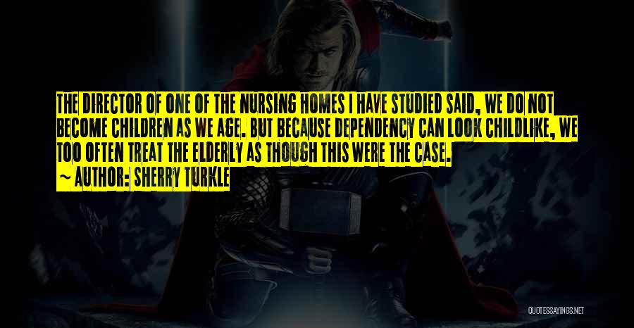Sherry Turkle Quotes: The Director Of One Of The Nursing Homes I Have Studied Said, We Do Not Become Children As We Age.