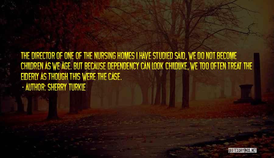 Sherry Turkle Quotes: The Director Of One Of The Nursing Homes I Have Studied Said, We Do Not Become Children As We Age.