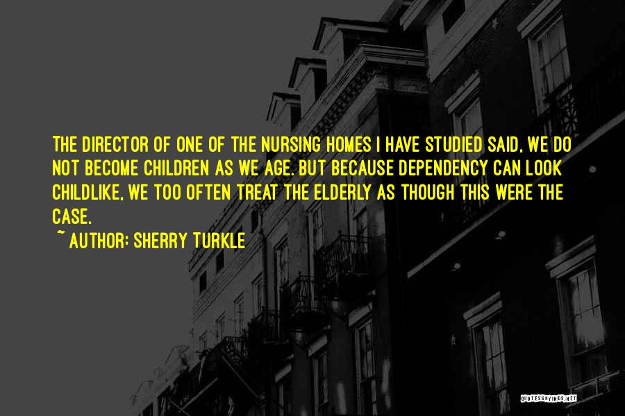 Sherry Turkle Quotes: The Director Of One Of The Nursing Homes I Have Studied Said, We Do Not Become Children As We Age.