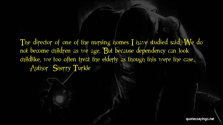 Sherry Turkle Quotes: The Director Of One Of The Nursing Homes I Have Studied Said, We Do Not Become Children As We Age.