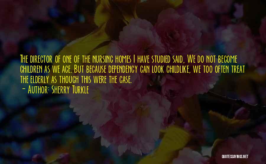 Sherry Turkle Quotes: The Director Of One Of The Nursing Homes I Have Studied Said, We Do Not Become Children As We Age.