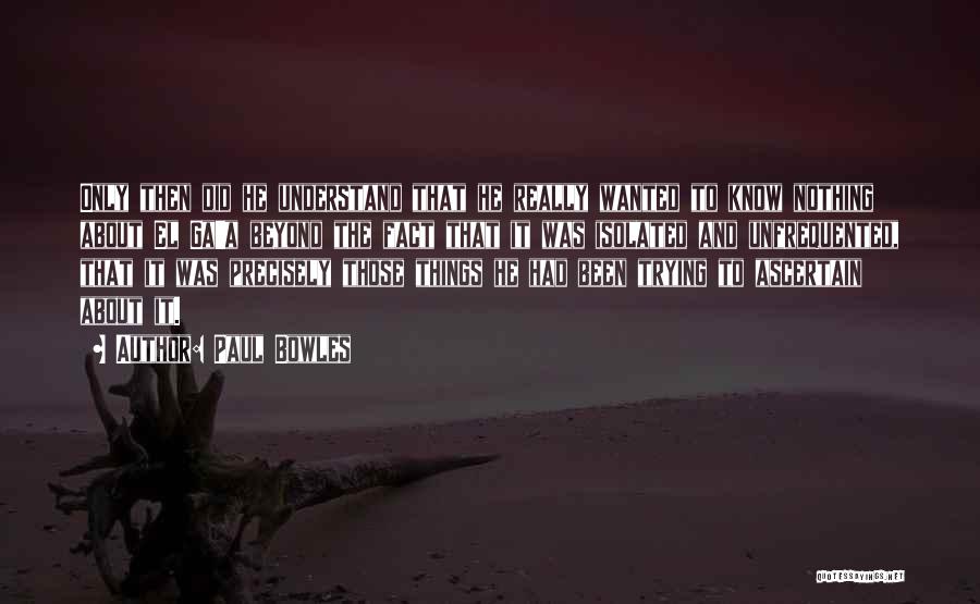 Paul Bowles Quotes: Only Then Did He Understand That He Really Wanted To Know Nothing About El Ga'a Beyond The Fact That It