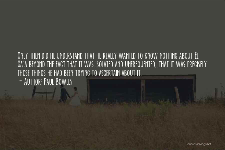 Paul Bowles Quotes: Only Then Did He Understand That He Really Wanted To Know Nothing About El Ga'a Beyond The Fact That It