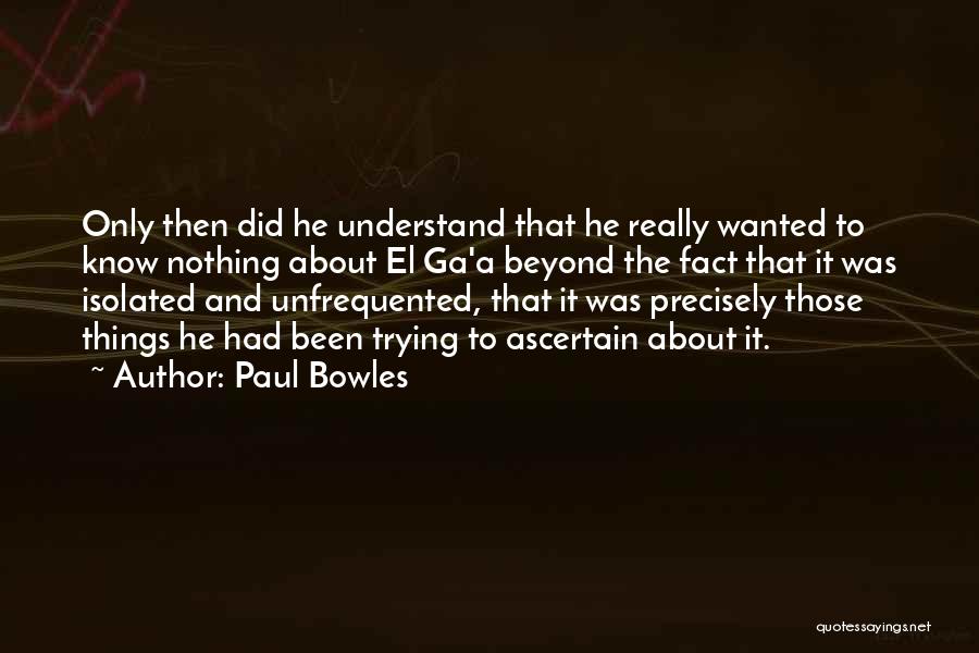 Paul Bowles Quotes: Only Then Did He Understand That He Really Wanted To Know Nothing About El Ga'a Beyond The Fact That It